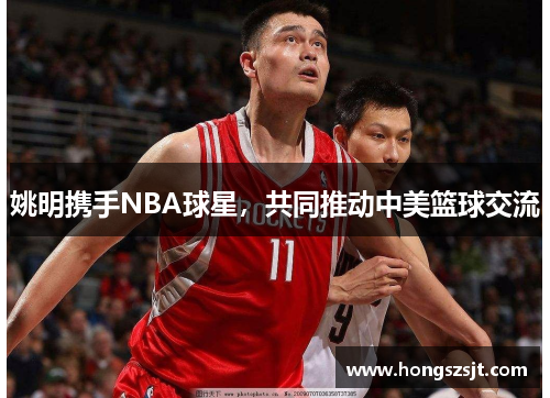 姚明携手NBA球星，共同推动中美篮球交流